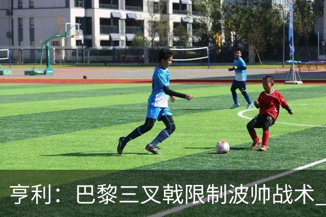 亨利：巴黎三叉戟限制波帅战术 根本不敢动他们